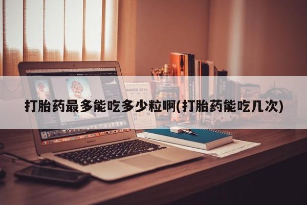 意外怀孕怎么办?打胎药购买微信打胎药最多能吃多少粒啊(打胎药能吃几次)