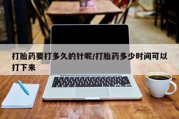 意外怀孕怎么办?打胎药购买微信打胎药要打多久的针呢/打胎药多少时间可以打下来