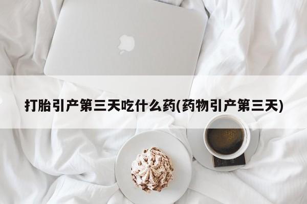 意外怀孕怎么办?打胎药购买微信打胎引产第三天吃什么药(药物引产第三天)