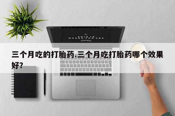 意外怀孕怎么办?打胎药购买微信三个月吃的打胎药.三个月吃打胎药哪个效果好？