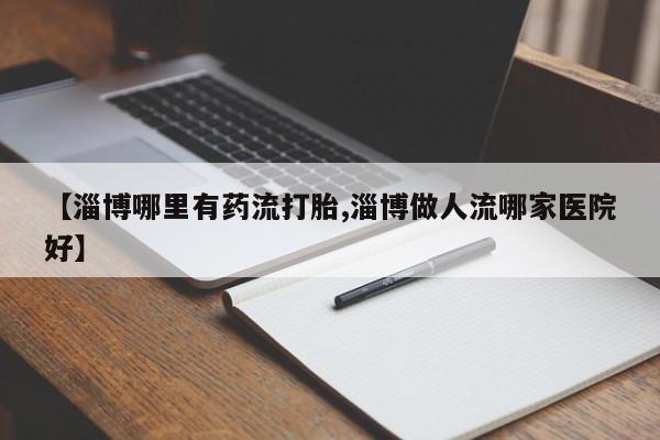 意外怀孕怎么办?打胎药购买微信【淄博哪里有药流打胎,淄博做人流哪家医院好】