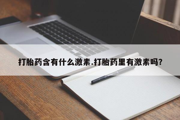 意外怀孕怎么办?打胎药购买微信打胎药含有什么激素.打胎药里有激素吗？