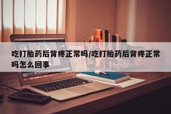 意外怀孕怎么办?打胎药购买微信吃打胎药后背疼正常吗/吃打胎药后背疼正常吗怎么回事