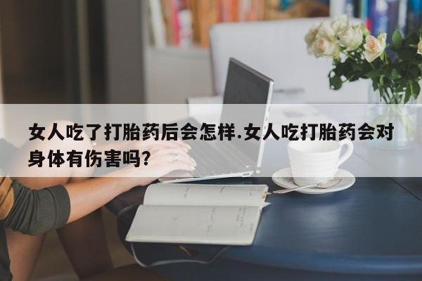 意外怀孕怎么办?打胎药购买微信女人吃了打胎药后会怎样.女人吃打胎药会对身体有伤害吗？
