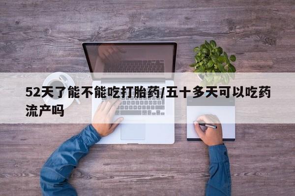 意外怀孕怎么办?打胎药购买微信52天了能不能吃打胎药/五十多天可以吃药流产吗
