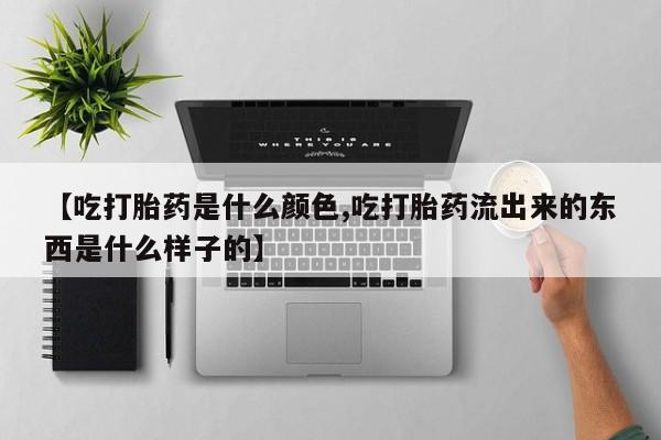 意外怀孕怎么办?打胎药购买微信【吃打胎药是什么颜色,吃打胎药流出来的东西是什么样子的】