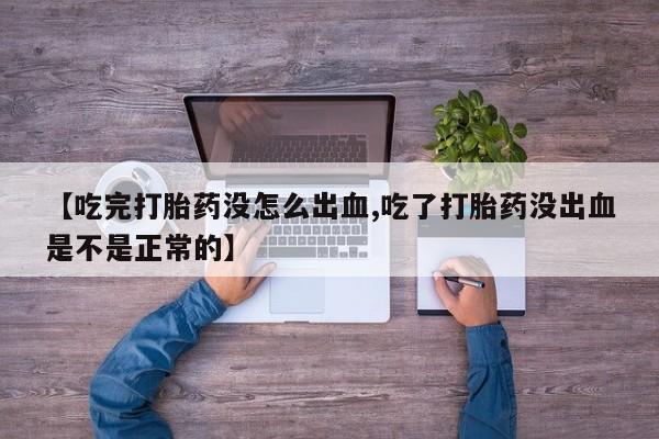 意外怀孕怎么办?打胎药购买微信【吃完打胎药没怎么出血,吃了打胎药没出血是不是正常的】