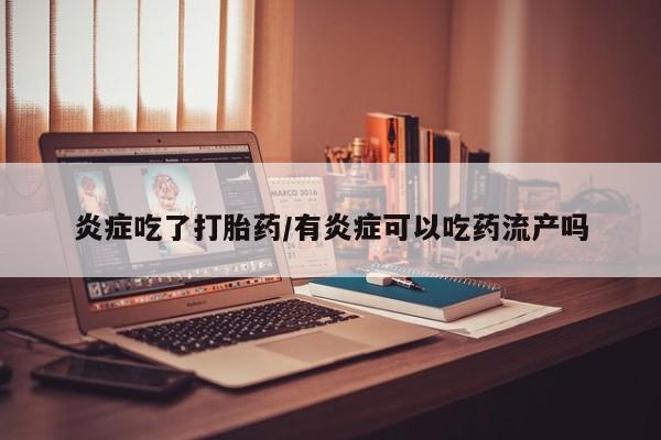 意外怀孕怎么办?打胎药购买微信炎症吃了打胎药/有炎症可以吃药流产吗