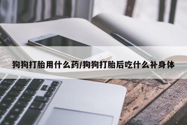 意外怀孕怎么办?打胎药购买微信狗狗打胎用什么药/狗狗打胎后吃什么补身体