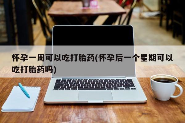 意外怀孕怎么办?打胎药购买微信怀孕一周可以吃打胎药(怀孕后一个星期可以吃打胎药吗)