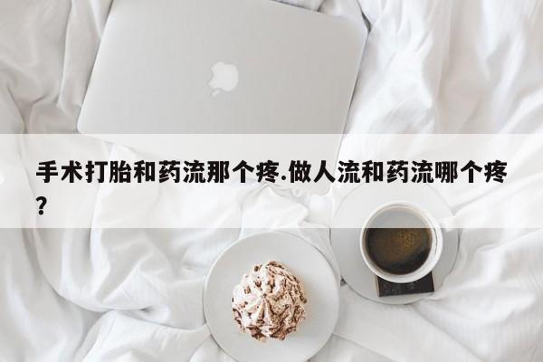 意外怀孕怎么办?打胎药购买微信手术打胎和药流那个疼.做人流和药流哪个疼？