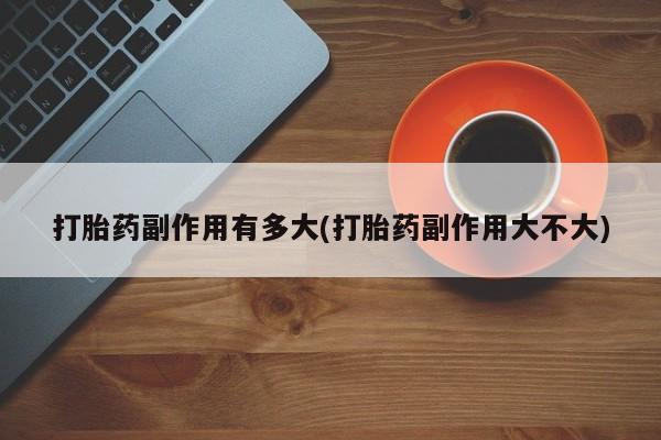 意外怀孕怎么办?打胎药购买微信打胎药副作用有多大(打胎药副作用大不大)