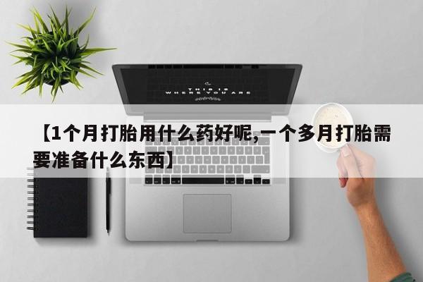 意外怀孕怎么办?打胎药购买微信【1个月打胎用什么药好呢,一个多月打胎需要准备什么东西】