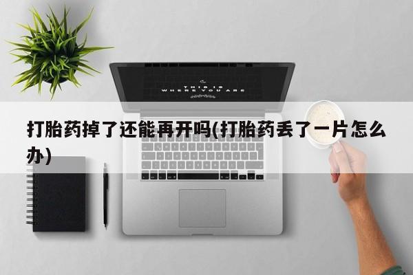意外怀孕怎么办?打胎药购买微信打胎药掉了还能再开吗(打胎药丢了一片怎么办)