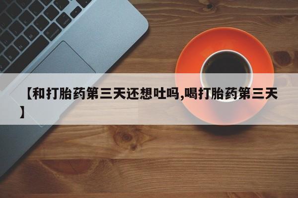 意外怀孕怎么办?打胎药购买微信【和打胎药第三天还想吐吗,喝打胎药第三天】