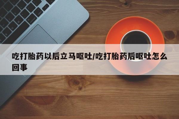 意外怀孕怎么办?打胎药购买微信吃打胎药以后立马呕吐/吃打胎药后呕吐怎么回事