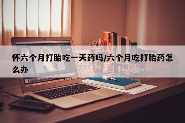 意外怀孕怎么办?打胎药购买微信怀六个月打胎吃一天药吗/六个月吃打胎药怎么办