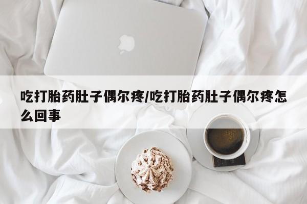 意外怀孕怎么办?打胎药购买微信吃打胎药肚子偶尔疼/吃打胎药肚子偶尔疼怎么回事
