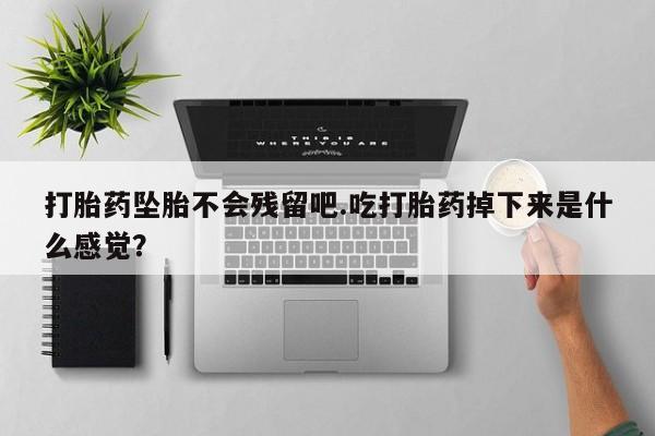 意外怀孕怎么办?打胎药购买微信打胎药坠胎不会残留吧.吃打胎药掉下来是什么感觉？