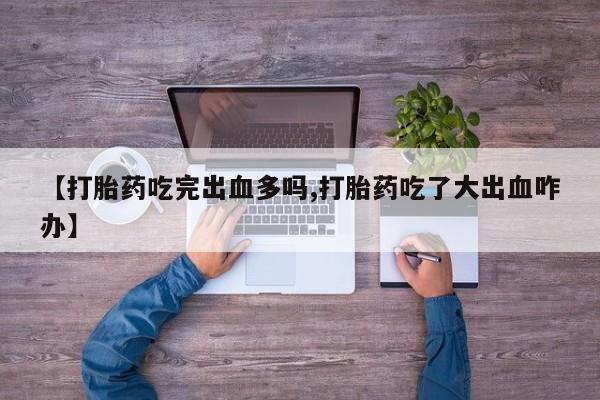 意外怀孕怎么办?打胎药购买微信【打胎药吃完出血多吗,打胎药吃了大出血咋办】