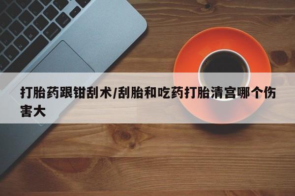 意外怀孕怎么办?打胎药购买微信打胎药跟钳刮术/刮胎和吃药打胎清宫哪个伤害大