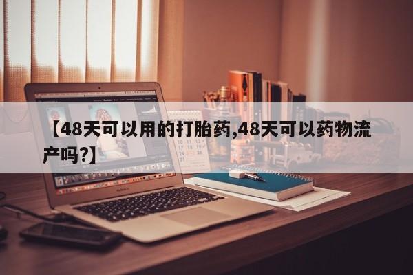 意外怀孕怎么办?打胎药购买微信【48天可以用的打胎药,48天可以药物流产吗?】