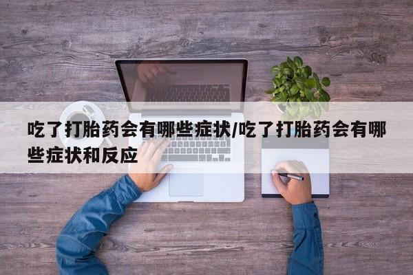 意外怀孕怎么办?打胎药购买微信吃了打胎药会有哪些症状/吃了打胎药会有哪些症状和反应