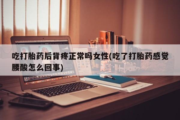 意外怀孕怎么办?打胎药购买微信吃打胎药后背疼正常吗女性(吃了打胎药感觉腰酸怎么回事)