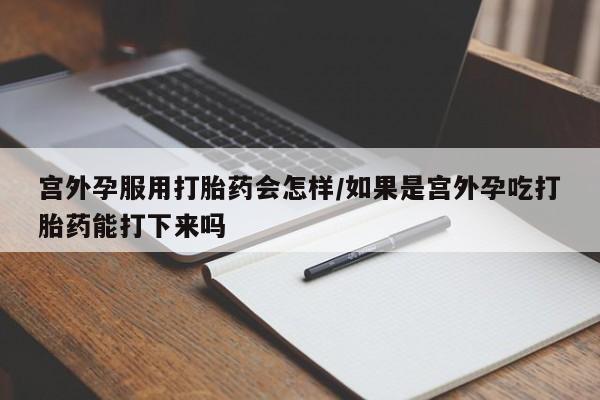 意外怀孕怎么办?打胎药购买微信宫外孕服用打胎药会怎样/如果是宫外孕吃打胎药能打下来吗