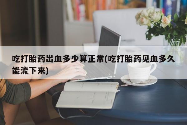 意外怀孕怎么办?打胎药购买微信吃打胎药出血多少算正常(吃打胎药见血多久能流下来)