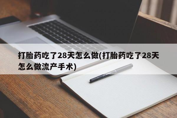 意外怀孕怎么办?打胎药购买微信打胎药吃了28天怎么做(打胎药吃了28天怎么做流产手术)