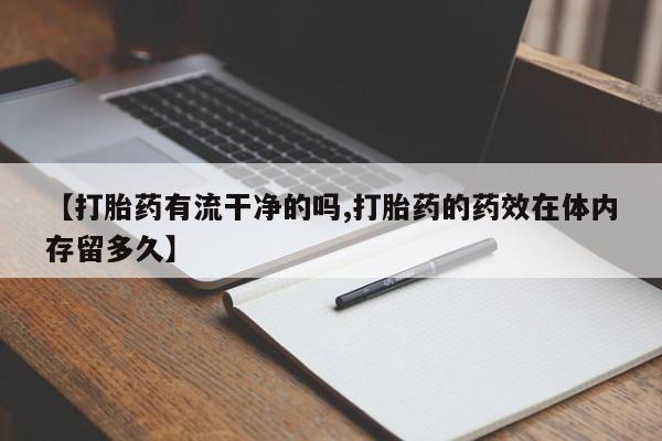 意外怀孕怎么办?打胎药购买微信【打胎药有流干净的吗,打胎药的药效在体内存留多久】