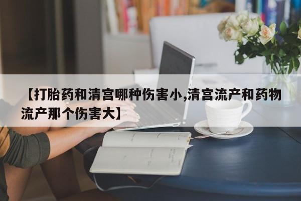 意外怀孕怎么办?打胎药购买微信【打胎药和清宫哪种伤害小,清宫流产和药物流产那个伤害大】