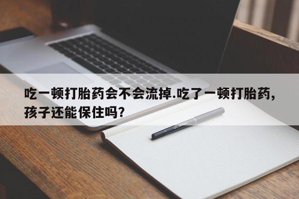 意外怀孕怎么办?打胎药购买微信吃一顿打胎药会不会流掉.吃了一顿打胎药,孩子还能保住吗?