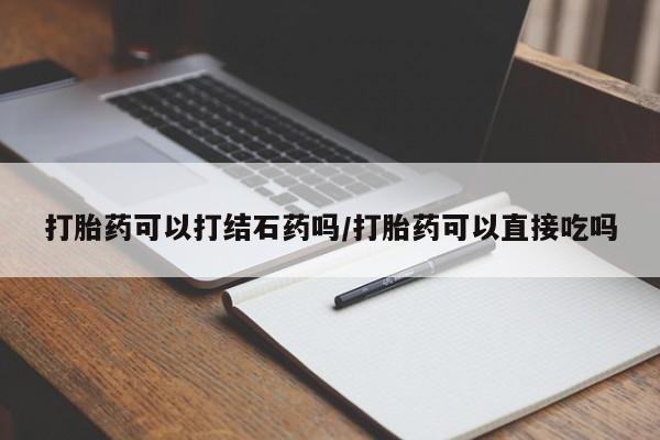 意外怀孕怎么办?打胎药购买微信打胎药可以打结石药吗/打胎药可以直接吃吗