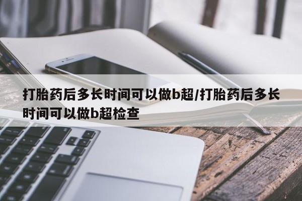 意外怀孕怎么办?打胎药购买微信打胎药后多长时间可以做b超/打胎药后多长时间可以做b超检查