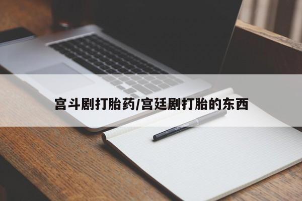 意外怀孕怎么办?打胎药购买微信宫斗剧打胎药/宫廷剧打胎的东西