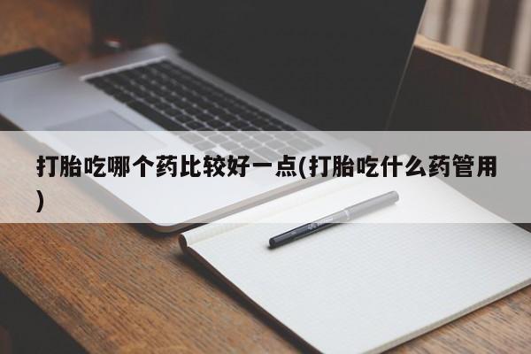 意外怀孕怎么办?打胎药购买微信打胎吃哪个药比较好一点(打胎吃什么药管用)