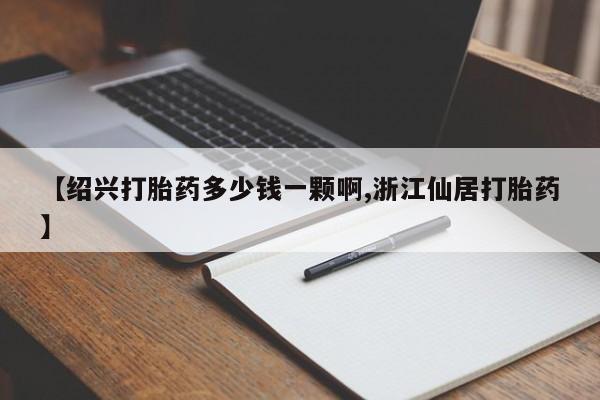 意外怀孕怎么办?打胎药购买微信【绍兴打胎药多少钱一颗啊,浙江仙居打胎药】