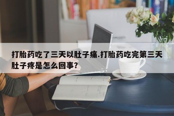 意外怀孕怎么办?打胎药购买微信打胎药吃了三天以肚子痛.打胎药吃完第三天肚子疼是怎么回事?